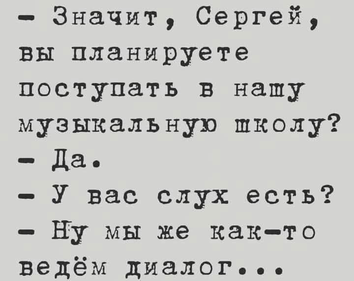 - Значит, Сергей, вы планируете поступать в нашу музыкальную школу? - Да. - У вас слух есть? - Ну мы же как-то ведём диалог...