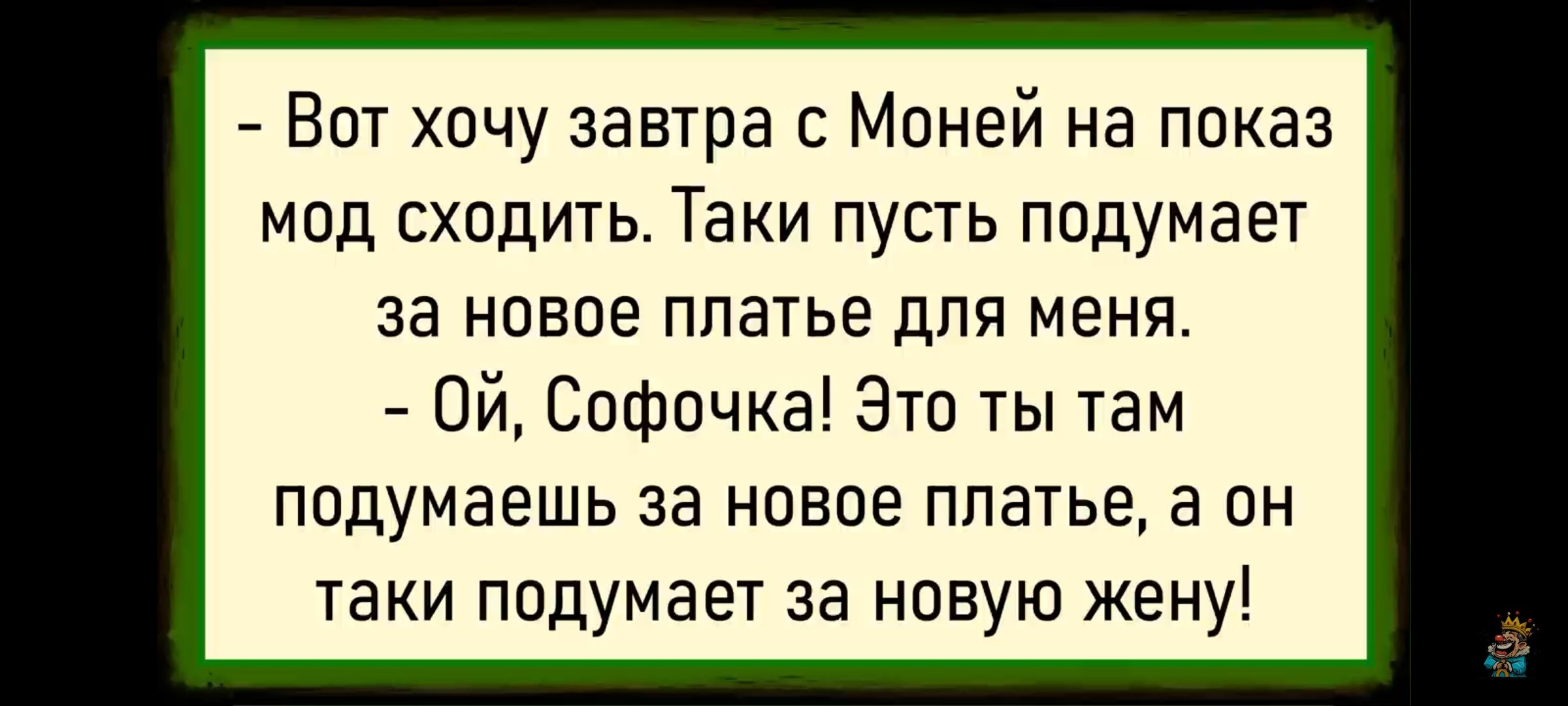 - Вот хочу завтра с Моней на показ мод сходить. Такие пусть подумает за новое платье для меня.\n- Ой, Софочка! Это ты там подумаешь за новое платье, а он таки подумает за новую жену!