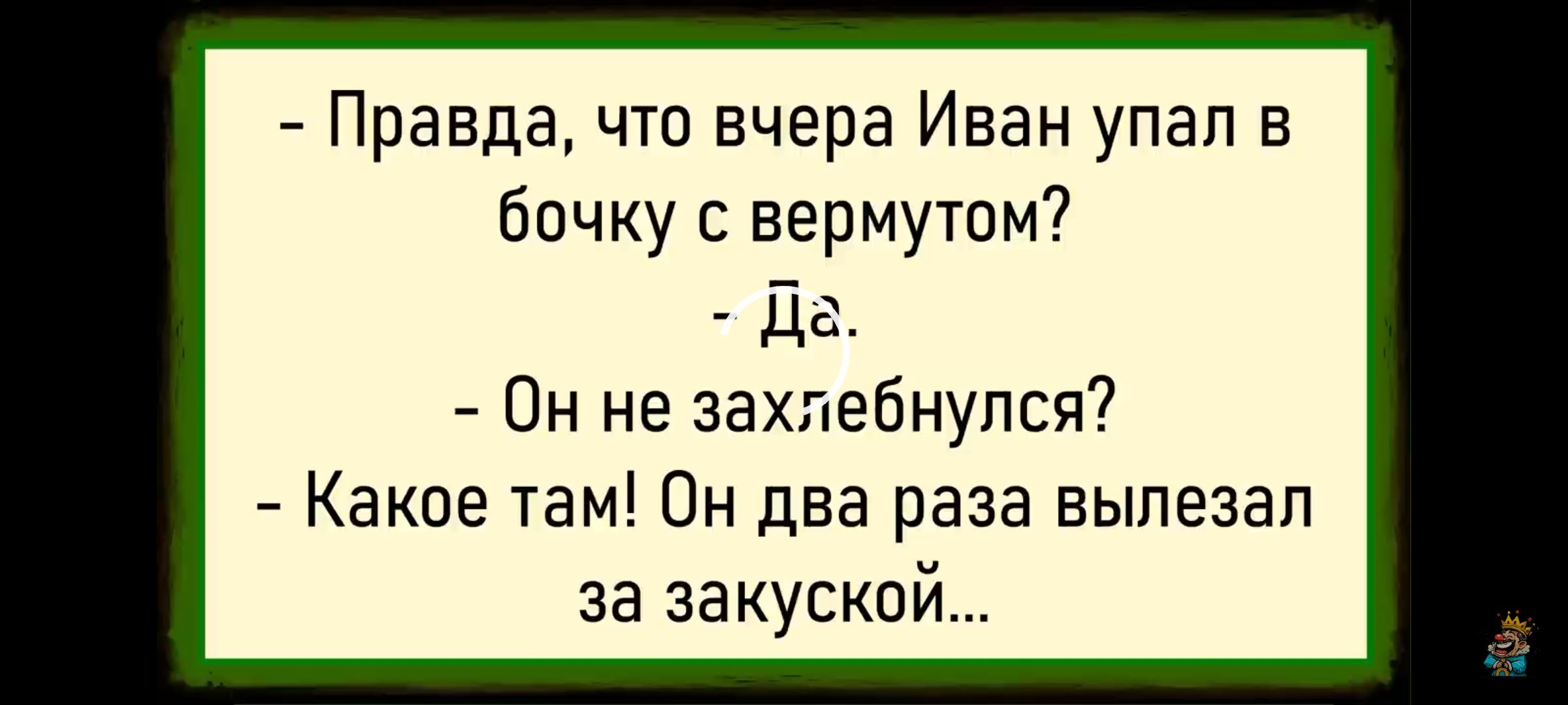 - Правда, что вчера Иван упал в бочку с вермутом?
- Да.
- Он не захлебнулся?
- Какое там! Он два раза вылезал за закуской...