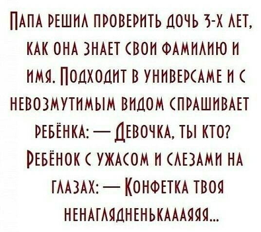 Папа решил проверить дочь 3-х лет, как она знает свою фамилию и имя. Подходит в универмаге и с невозмутимым видом (спрашивает ребенка: — Девочка, ты кто? Ребёнок (с ужасом и слезами на глазах: — Конфетка твоя ненаглядненькаяааа...)