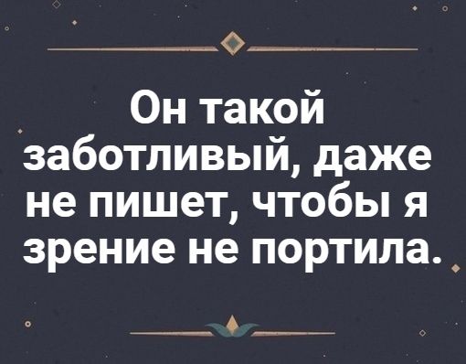 Он такой заботливый, даже не пишет, чтобы я зрение не портил.