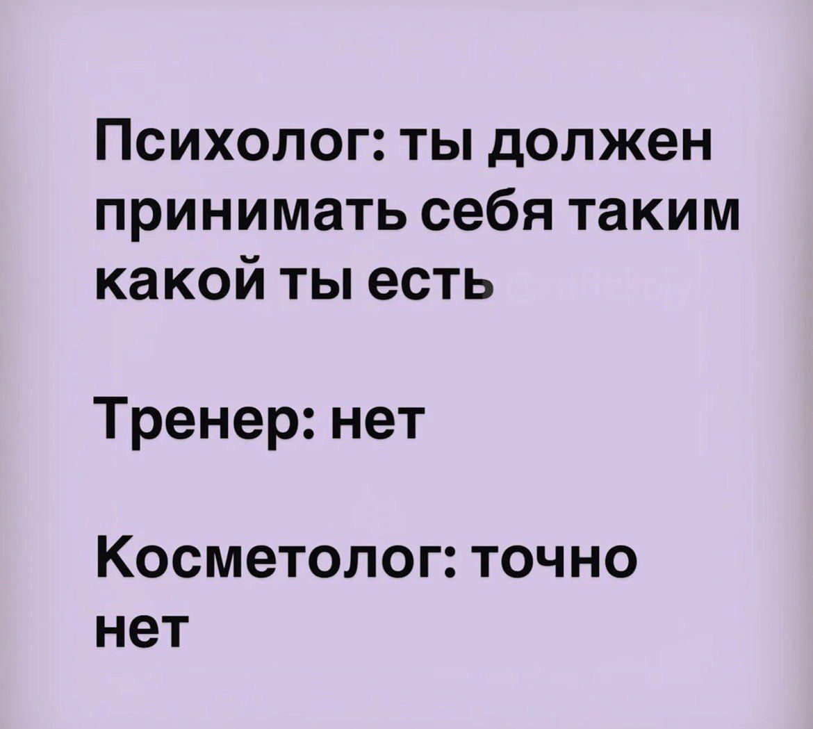 Психолог: ты должен принимать себя таким каким ты есть\nТренер: нет\nКосметолог: точно нет