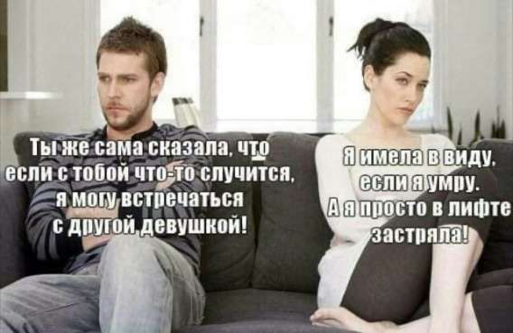 Ты же сама сказала, что если со тобой что-то случится, я могу встретаться с другой девушкой!
Я имела в виду, если умру. А я просто в лифте застряла!