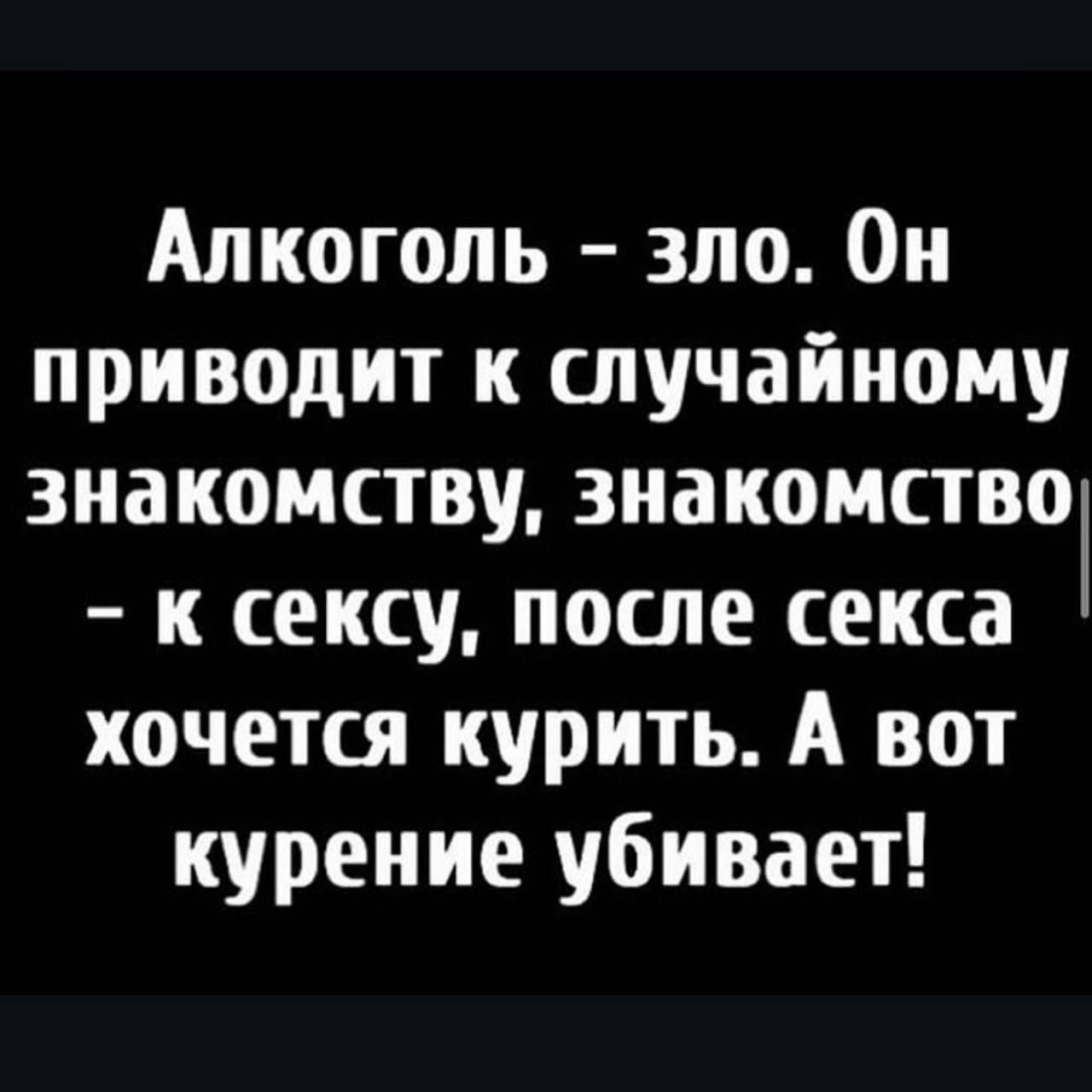Алкоголь - зло. Он приводит к случайному знакомству, знакомство - к сексу, после секса хочется курить. А вот курение убивает!