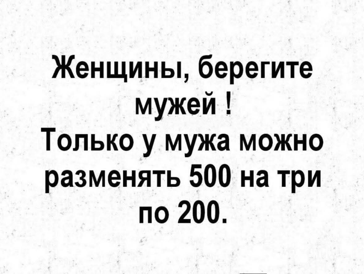 Женщины, берегите мужей! Только у мужа можно разменять 500 на три по 200.