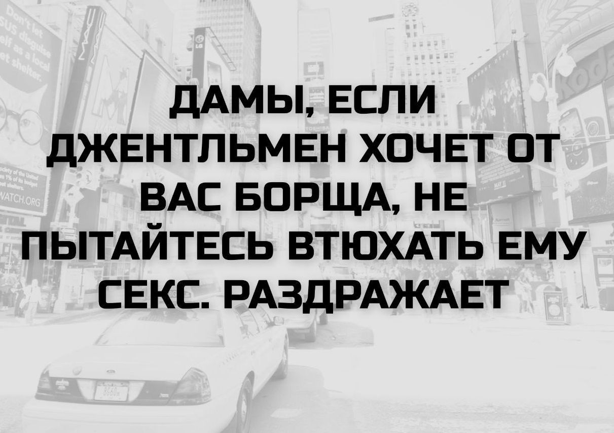 ДАМЫ, ЕСЛИ ДЖЕНТЛМЕН ХОЧЕТ ОТ ВАС БОРЩА, НЕ ПЫТАЙТЕСЬ ВТЮХАТЬ ЕМУ СЕКС. РАЗДРАЖАЕТ