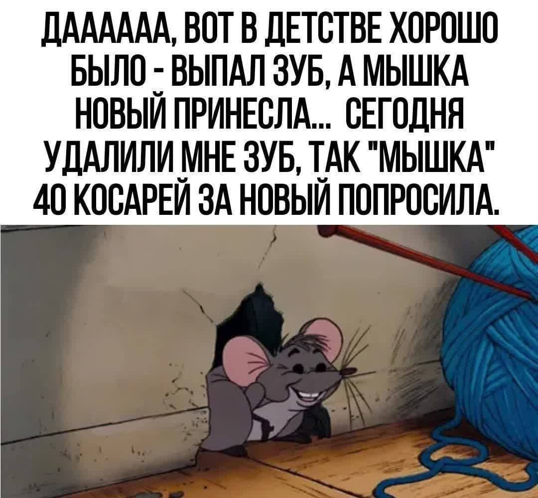 ДАААААА, ВОТ В ДЕТСТВЕ ХОРОШО БЫЛО - ВЫПАЛ ЗУБ, А МЫШКА НОВЫЙ ПРИНЕСЛА... СЕГОДНЯ УДАЛИЛИ МНЕ ЗУБ, ТАК 'МЫШКА' 40 КОСАРЕЙ ЗА НОВЫЙ ПОПРОСИЛА.