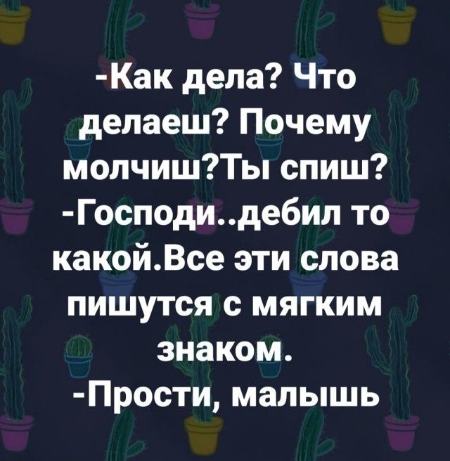 -Как дела? Что делаешь? Почему молчишь?Ты спишь?
-Господи..дебил то какой.Все эти слова
пишутся с мягким знаком.
-Прости, малыш