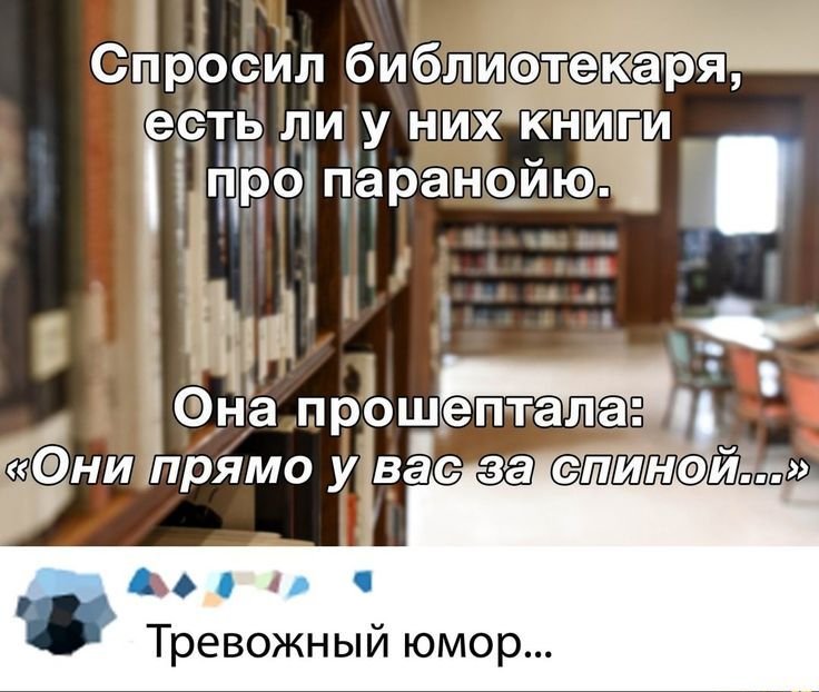 Спросил библиотекаря, есть ли у них книги про паранойю. Она прошептала: «Они прямо у вас за спиной…»\nТревожный юмор...
