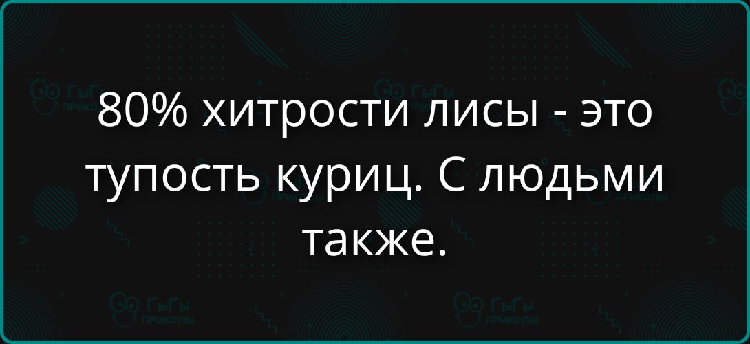 80% хитрости лисы - это тупость куриц. С людьми тоже.