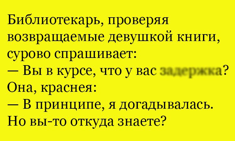 Библиотекарь, проверяя возвращаемые девушкой книги, сурово спрашивает:
— Вы в курсе, что у вас задержка?
Она, краснее:
— В принципе, я догадалась.
Но вы-то откуда знаете?