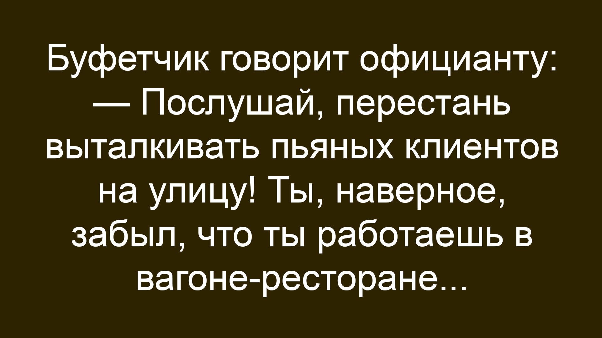 Буфетчик говорит официанту: — Послушай, перестань выталкивать пьяных клиентов на улицу! Ты, наверное, забыл, что ты работаешь в вагоне-ресторане...