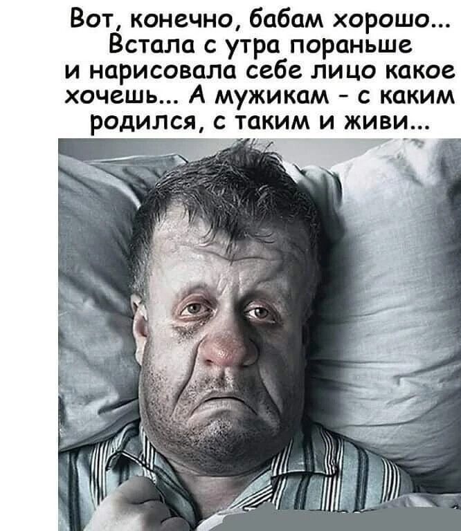 Вот, конечно, бабам хорошо... Встала с утра пораньше и нарисовала себе лицо какое хочешь... А мужикам - с каким родились, с такими и живи...