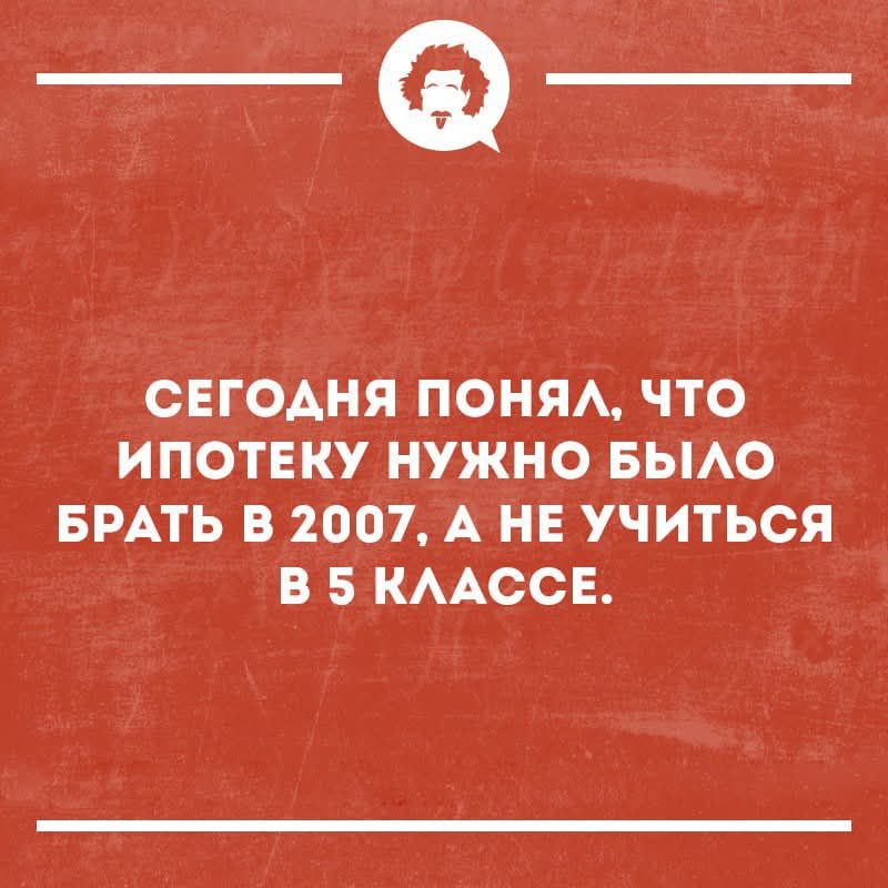 СЕГОДНЯ ПОНЯЛ, ЧТО ИПОТЕКУ НУЖНО БРАТЬ В 2007, А НЕ УЧИТЬСЯ В 5 КЛАССЕ.