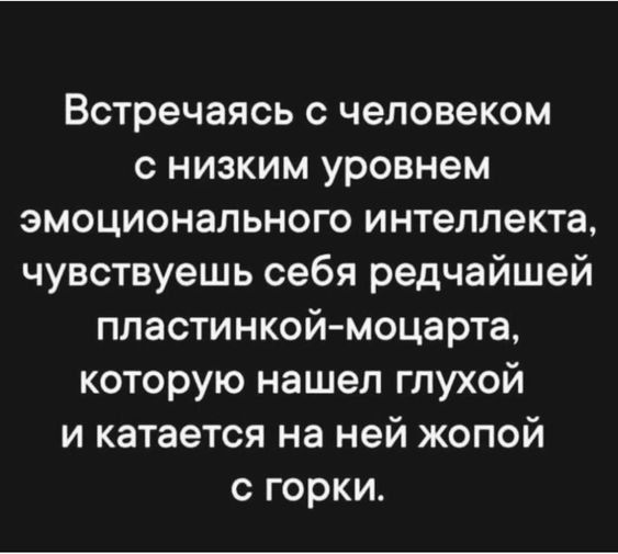 Встречаясь с человеком с низким уровнем эмоционального интеллекта, чувствуешь себя редчайшей пластинкой-моцарта, которую нашел глухой и катается на ней жопой с горки.