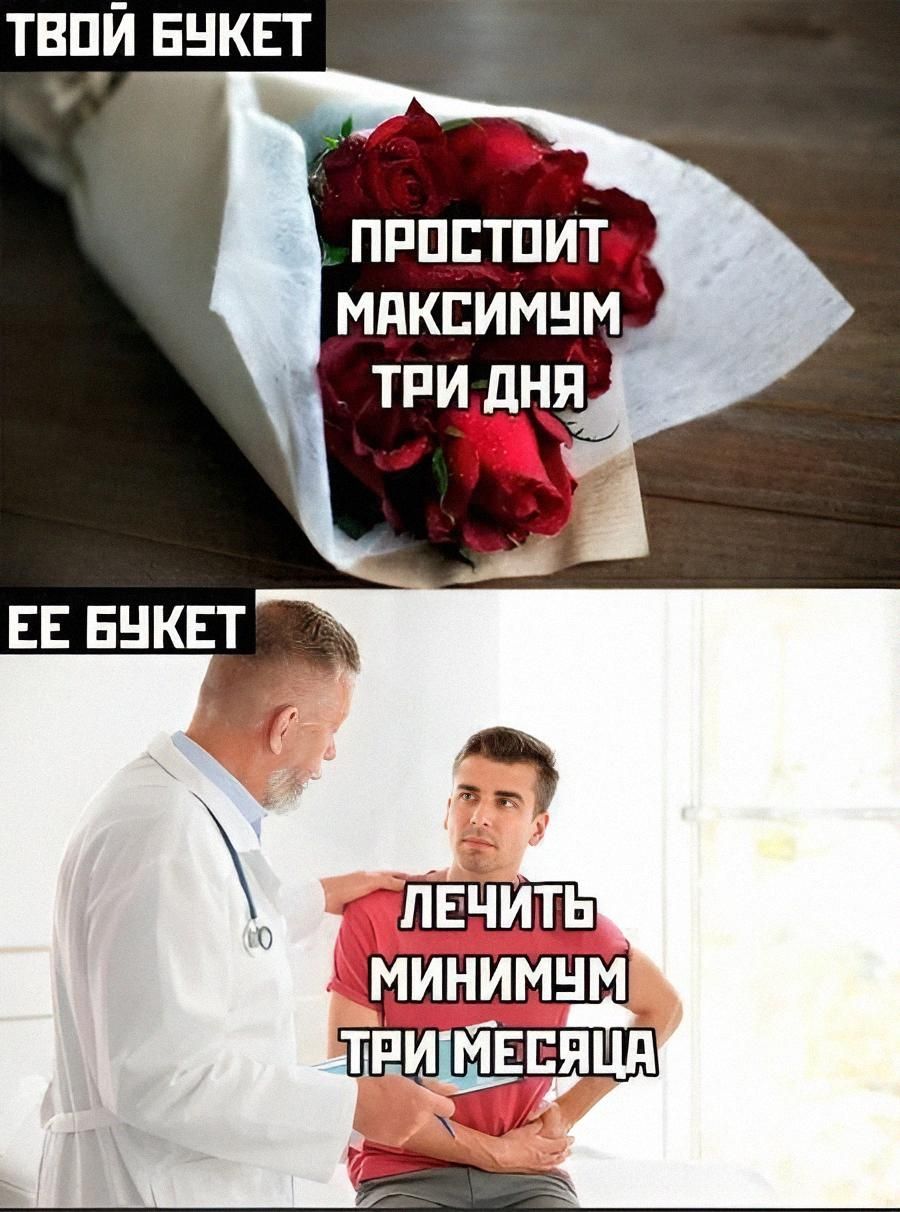 ТВОЙ БУКЕТ
ПРОСТОИТ МАКСИМУМ ТРИ ДНЯ
ЕЕ БУКЕТ
ЛЕЧИТЬ МИНИМУМ ТРИ МЕСЯЦА