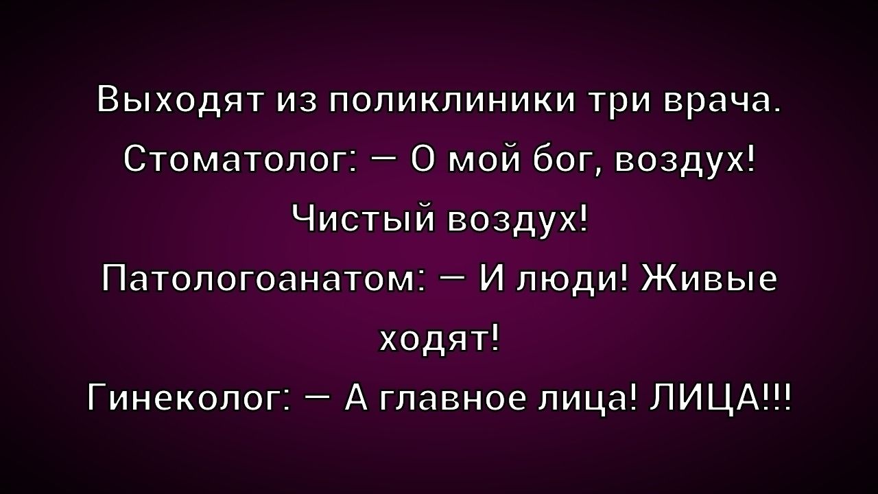 Выходят из поликлиники три врача.
Стоматолог: — О мой бог, воздух! Чистый воздух!
Патологоанатом: — И люди! Живые ходят!
Гинеколог: — А главное лица! ЛИЦА!!!