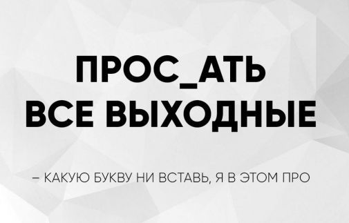 ПРОС_АТЬ ВСЕ ВЫХОДНЫЕ
- КАКУЮ БУКВУ НИ ВСТАВЬ, Я В ЭТОМ ПРО