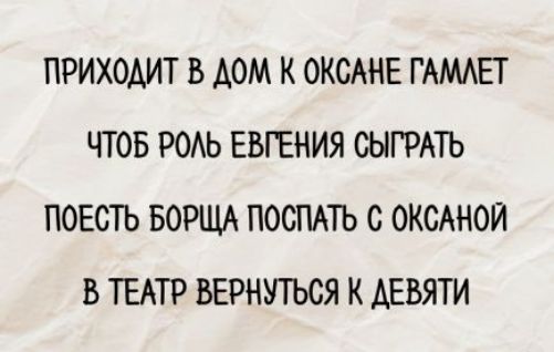 ПРИХОДИТ В ДОМ К ОКСАНЕ ГАМЛЕТ
ЧТОБ РОЛЬ ЕВГЕНИЯ СЫГРАТЬ
ПОЕСТЬ БОРЩА ПОСПАТЬ С ОКСАНОЙ
В ТЕАТР ВЕРНУТЬСЯ К ДЕВЯТИ