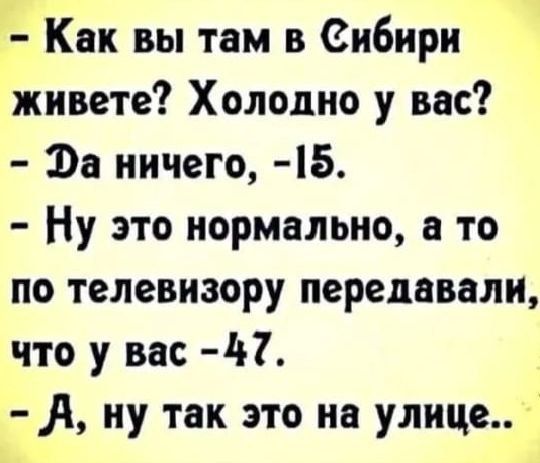 – Как вы там в Сибири живете? Холодно у вас? 
– Да ничего, -15. 
– Ну это нормально, а то по телевизору передавали, что у вас -47. 
– А, ну так это на улице..