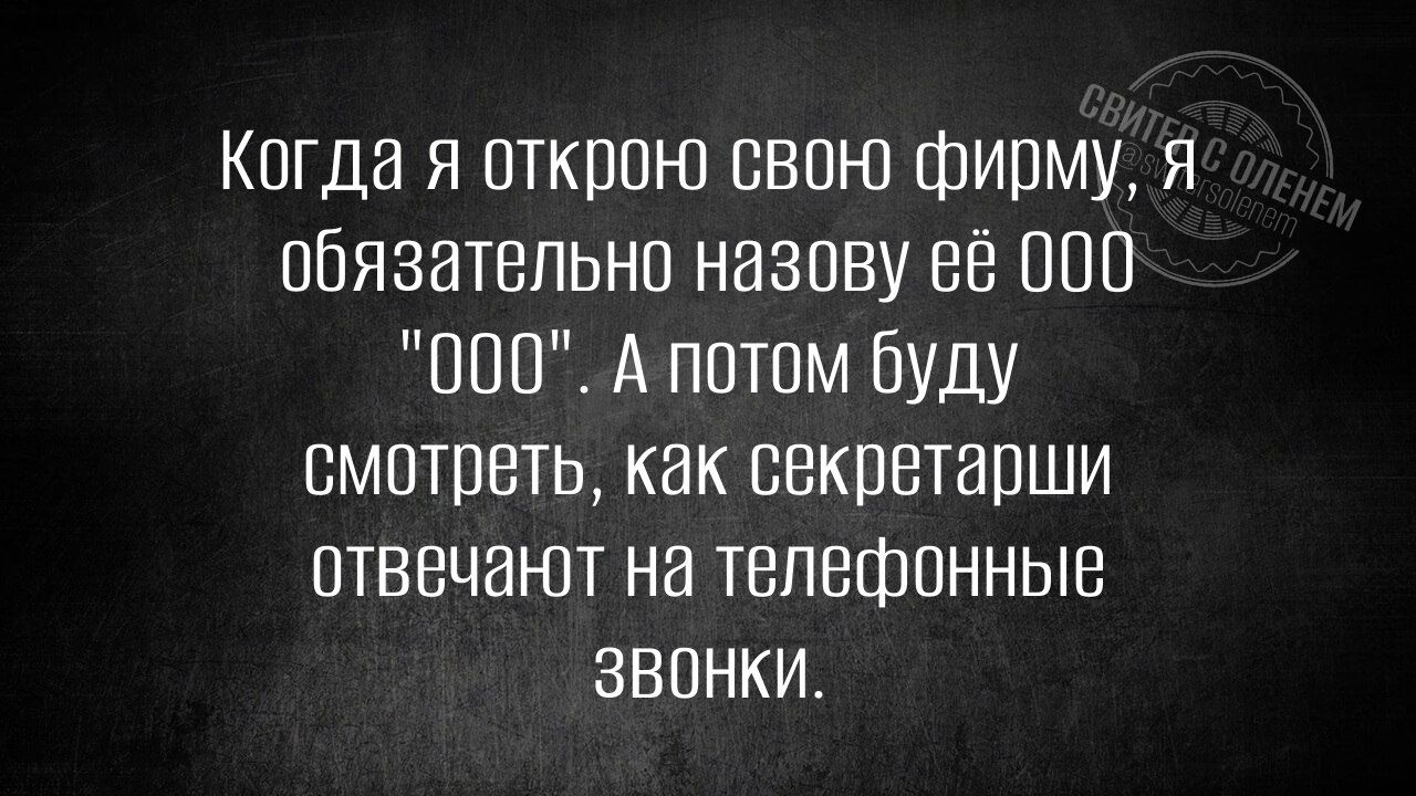 Когда я открою свою фирму, я обязательно назову её ООО 'ООО'. А потом буду смотреть, как секретарши отвечают на телефонные звонки.