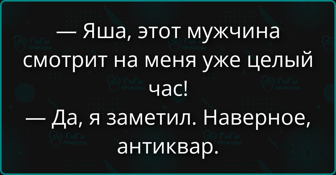 — Яша, этот мужчина смотрит на меня уже целый час!\n— Да, я заметил. Наверное, антиквар.