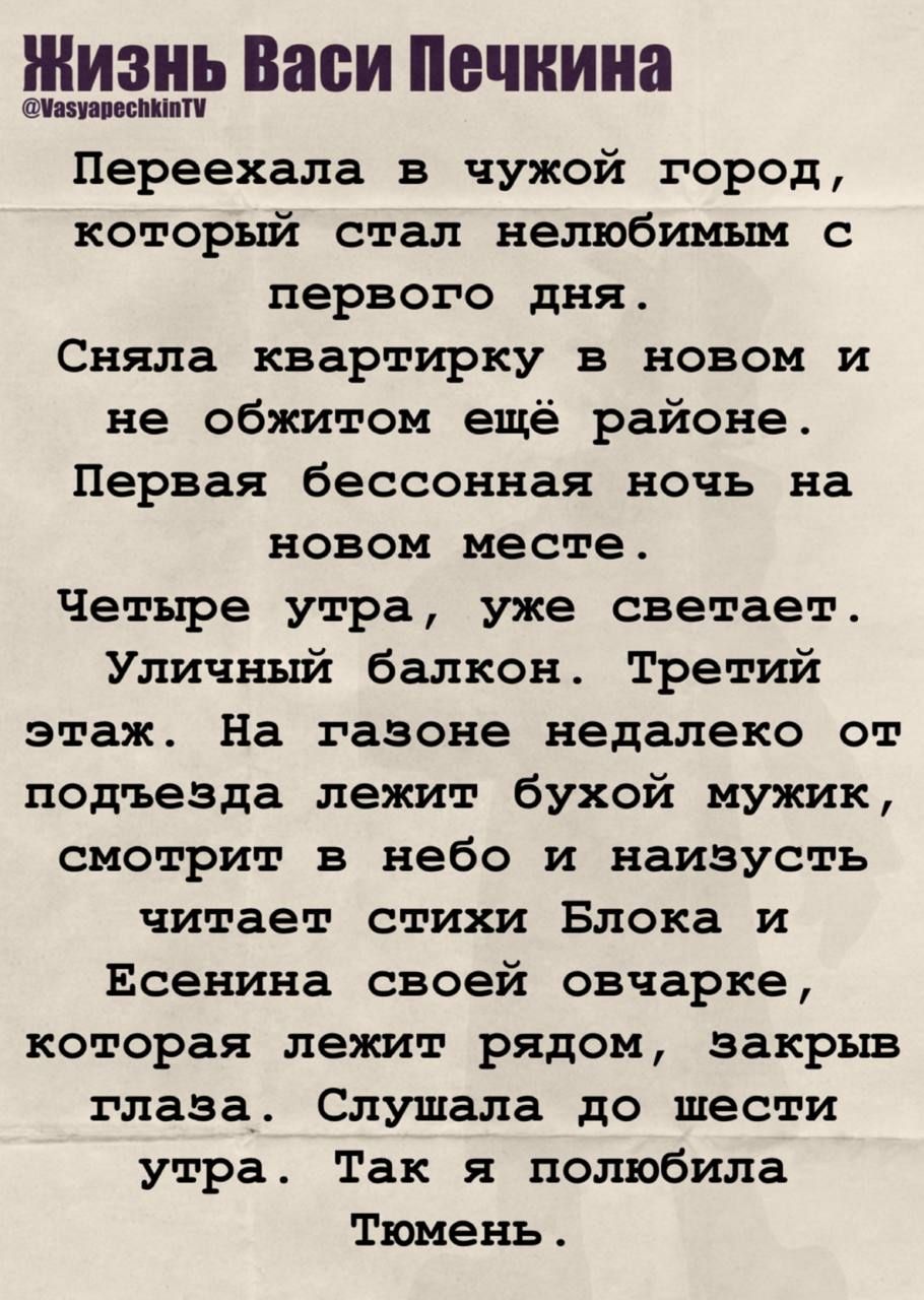 Жизнь Васи Печкина
@VasyapechkinTV

Переехала в чужой город, который стал нелюбимым с первого дня. Сняла квартирку в новом и не обжит ещё районе. Первая бессонная ночь на новом месте. Четыре утра, уже светает. Уличный балкон. Третий этаж. На газоне недалеко от подъезда лежит бухой мужик, смотрит в небо и наизусть читает стихи Блока и Есенина своей 