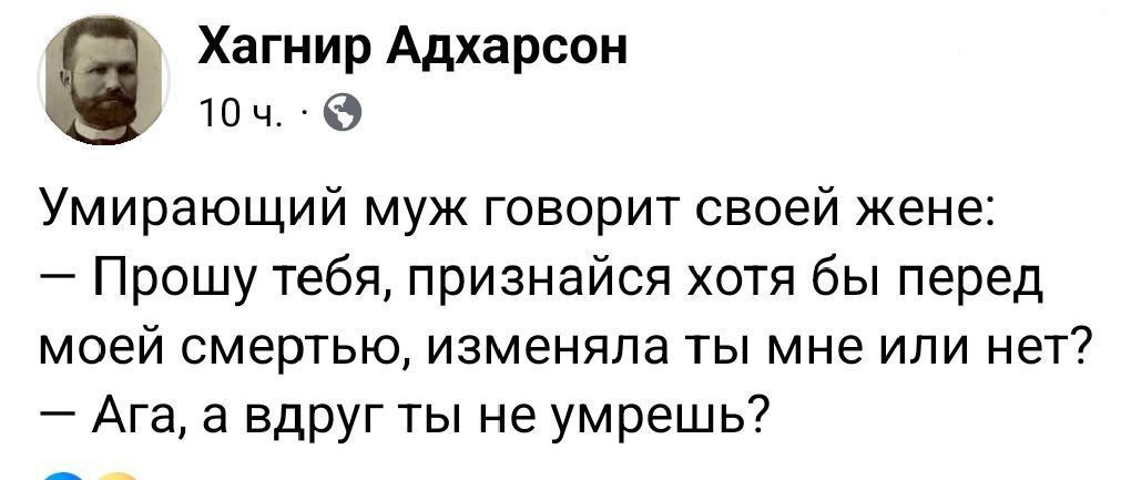 Умирающий муж говорит своей жене:
— Прошу тебя, признайся хотя бы перед моей смертью, изменила ты мне или нет?
— Ага, а вдруг ты не умрешь?