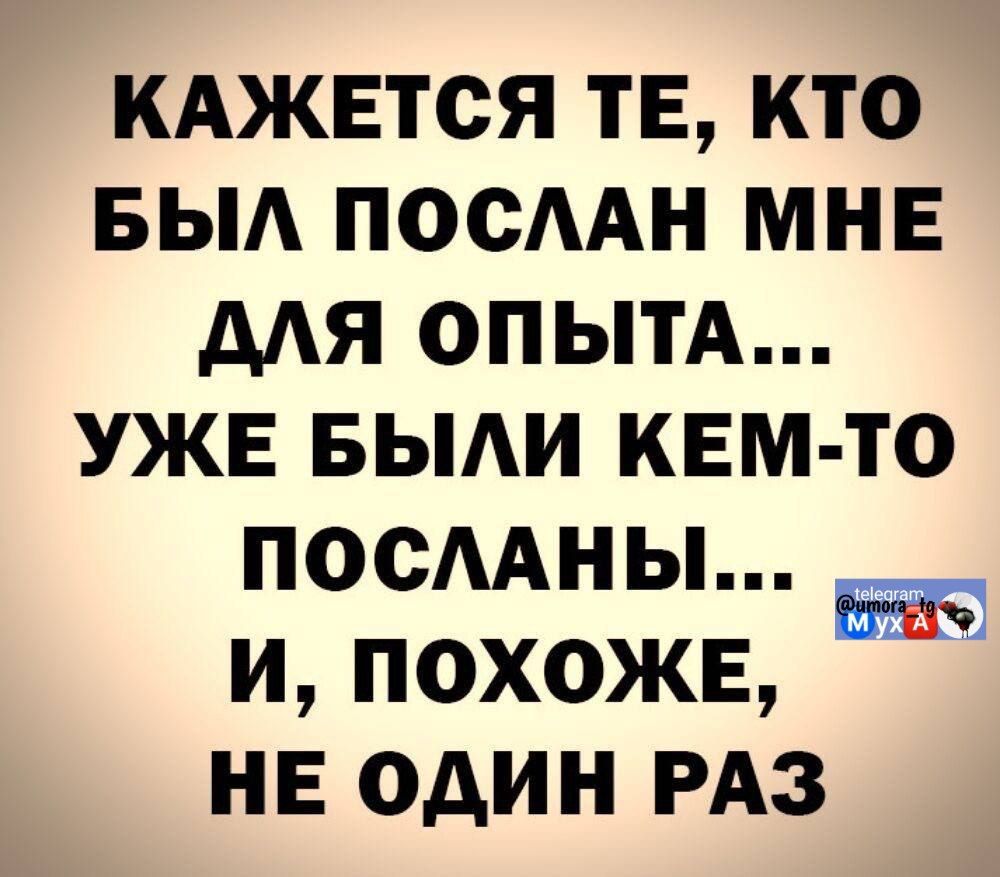 КАЖЕТСЯ ТЕ, КТО БЫЛ ПОСЛАН МНЕ ДЛЯ ОПЫТА... УЖЕ БЫЛИ КЕМ-ТО ПОСЛАНЫ... И, ПОХОЖЕ, НЕ ОДИН РАЗ