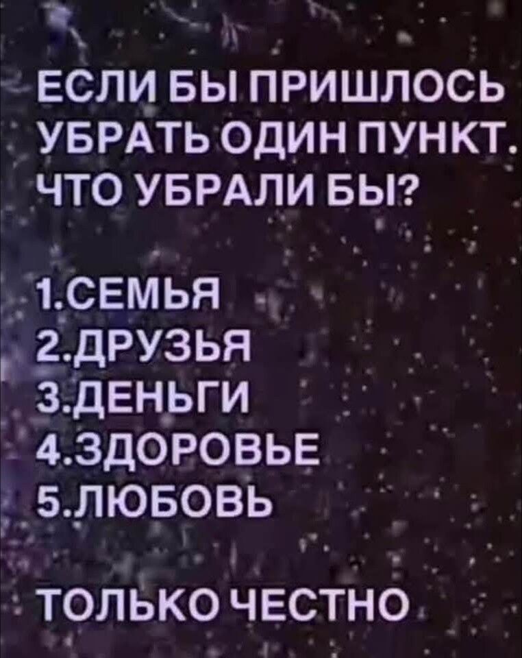 ЕСЛИ БЫ ПРИШЛОСЬ УБРАТЬ ОДИН ПУНКТ, ЧТО УБРАЛИ БЫ?\n1.СЕМЬЯ\n2.ДРУЗЬЯ\n3.ДЕНЬГИ\n4.ЗДОРОВЬЬЕ\n5.ЛЮБОВЬ\nТОЛЬКО ЧЕСТНО