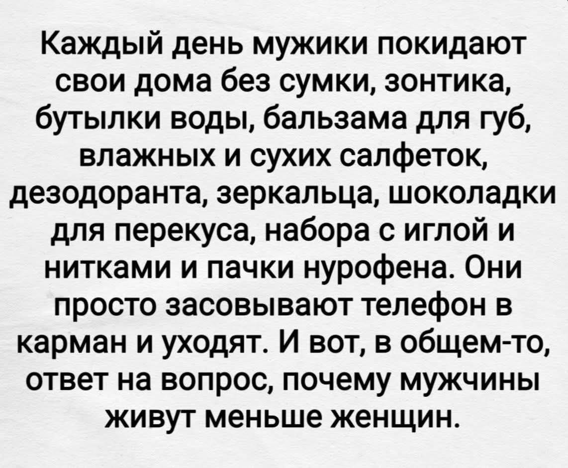 Каждый день мужики покидают свои дома без сумки, зонтa, бутылки воды, бальзама для губ, влажных и сухих салфеток, дезодоранта, зеркальца, шоколадки для перекуса, набора с иглой и нитками и пачки нурофена. Они просто засовывают телефон в карман и уходят. И вот, в общем-то, ответ на вопрос, почему мужчины живут меньше женщин.