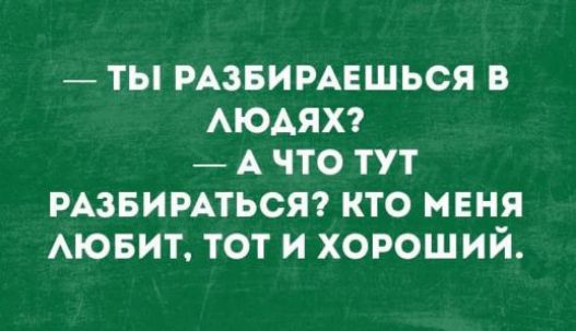 — ТЫ РАЗБИРАЕШЬСЯ В ЛЮДЯХ? — А ЧТО ТУТ РАЗБИРАТЬСЯ? КТО МЕНЯ ЛЮБИТ, ТОТ И ХОРОШИЙ.