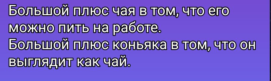 Большой плюс чая в том, что его можно пить на работе.
Большой плюс коньяка в том, что он выглядит как чай.