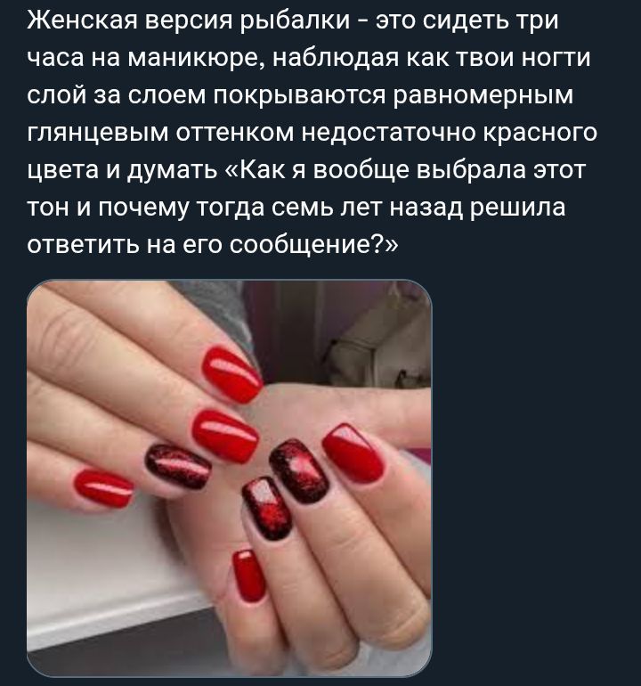 Женская версия рыбалки - это сидеть три часа на маникюре, наблюдая как твои ногти слой за слоем покрываются равномерным глянцевым оттенком недостаточно красного цвета и подумать «Как я вообще выбрала этот тон и почему тогда семь лет назад решила ответить на его сообщение?»