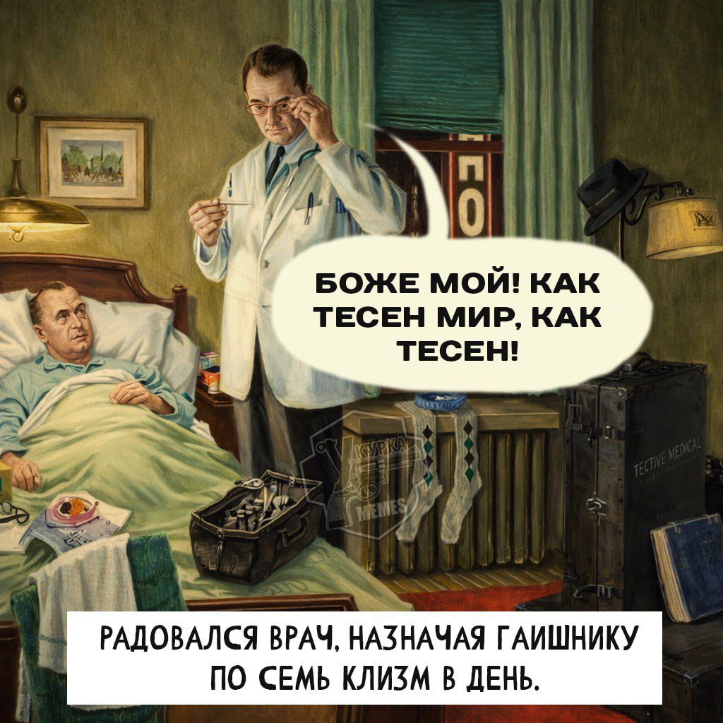 БОЖЕ МОЙ! КАК ТЕСЕН МИР, КАК ТЕСЕН!\nРАДОВАЛСЯ ВРАЧ, НАЗНАЧАЯ ГАИШНИКУ ПО СЕМЬ КЛИЗМ В ДЕНЬ.