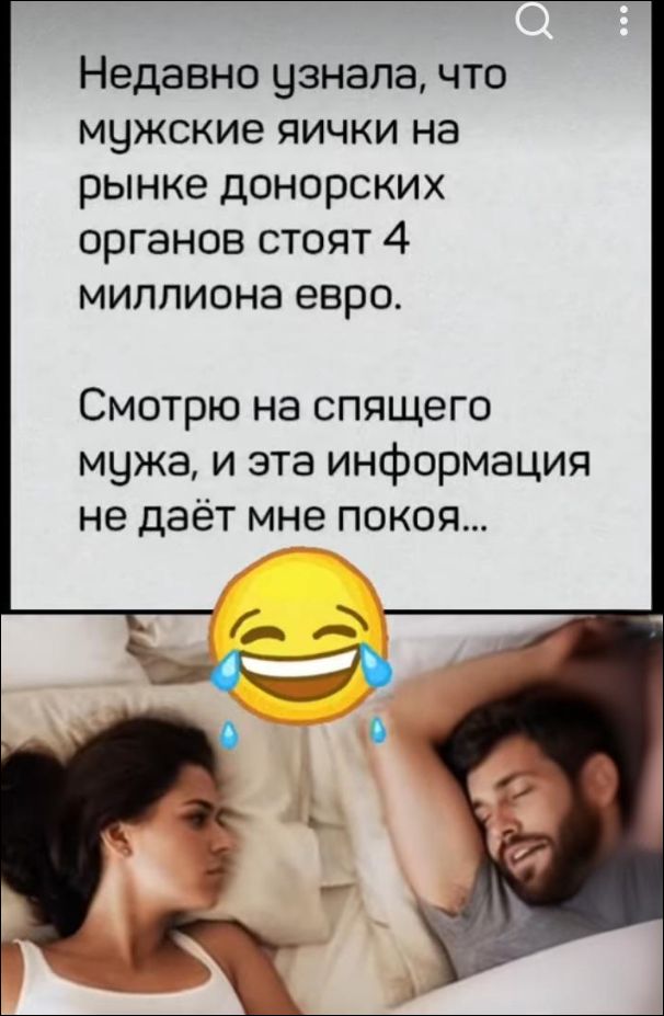 Недавно узнала, что мужские яички на рынке донорских органов стоят 4 миллиона евро.
Смотрю на спящего мужа, и эта информация не даёт мне покоя...