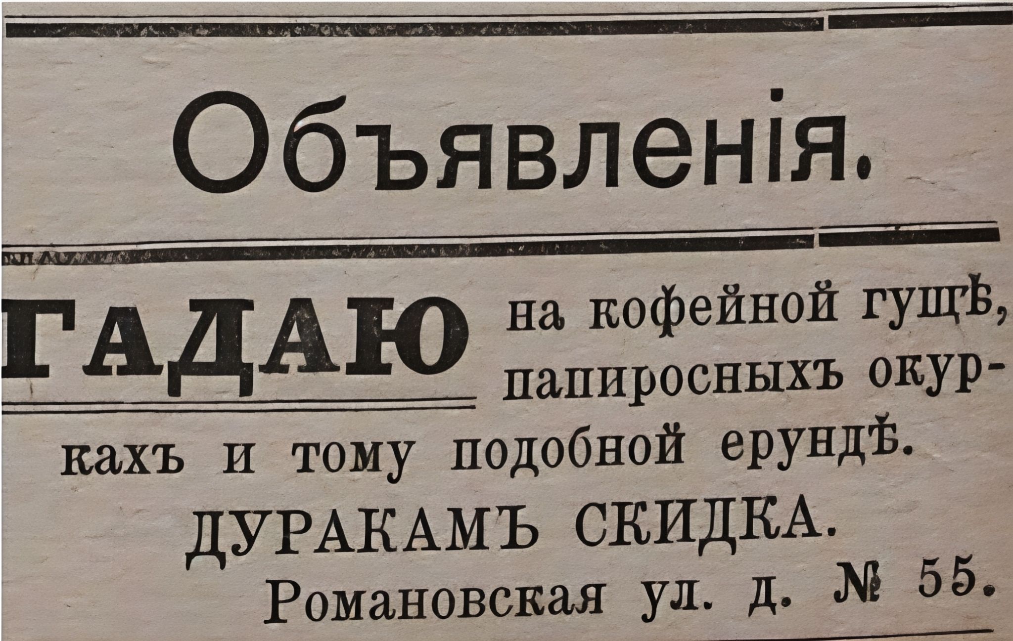 Объявления. 
ГАДАЮ на кофейной гуще, папиросных окурках и тому подобной ерунде. 
ДУРАКАМ СКИДКА. 
Романовская ул. д. № 55.
