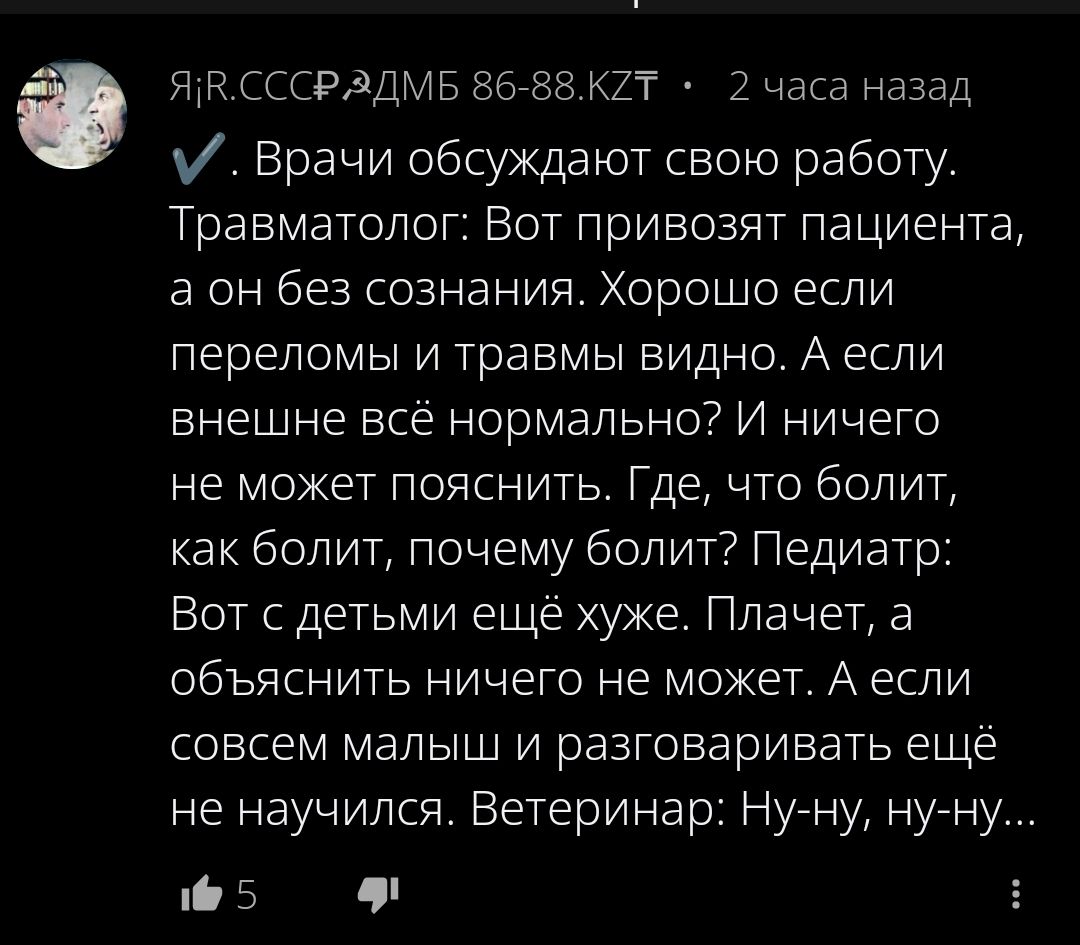 ✓. Врачи обсуждают свою работу. Травматолог: Вот привозят пациента, а он без сознания. Хорошо если переломы и травмы видны. А если внешне всё нормально? И ничего не может пояснить. Где, что болит, как болит, почему болит? Педиатр: Вот с детьми ещё хуже. Плачет, а объяснять ничего не может. А если совсем малыш и разговаривать ещё не научился. Ветери