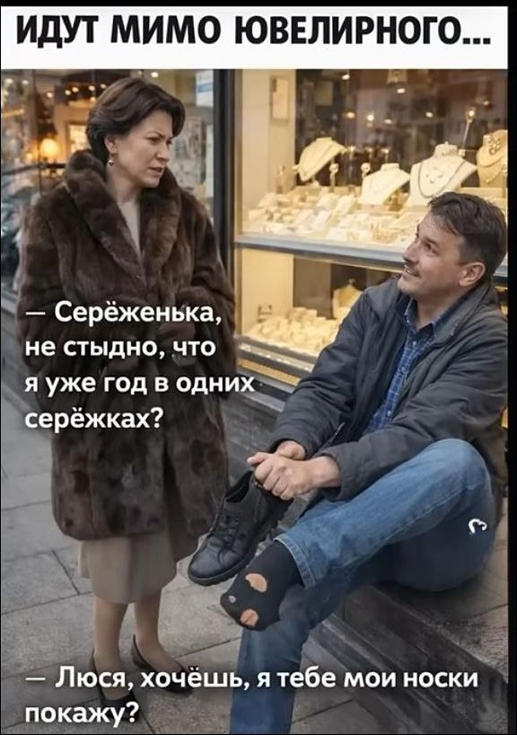 ИДУТ МИМО ЮВЕЛИРНОГО...
— Серёженька, не стыдно, что я уже год в одних серёжках?
— Люся, хочешь, я тебе мои носки покажу?