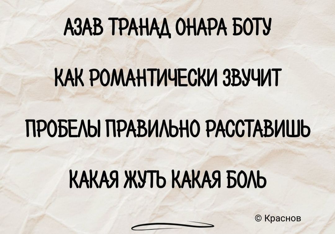 АЗАЗ ТРАНАД ОНАРА БОТУ
КАК РОМАНТИЧЕСКИ ЗВУЧИТ
ПРОБЕЛЫ ПРАВИЛЬНО РАСТАВИШЬ
КАКАЯ ЖУТЬ КАКАЯ БОЛЬ