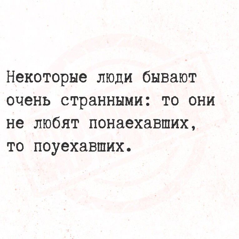 Некоторые люди бывают очень странными: то они не любят понеяхавших, то поехавших.