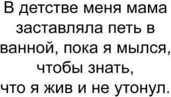 В детстве меня мама заставляла петь в ванной, пока я мылся, чтобы знать, что я жив и не утонул.