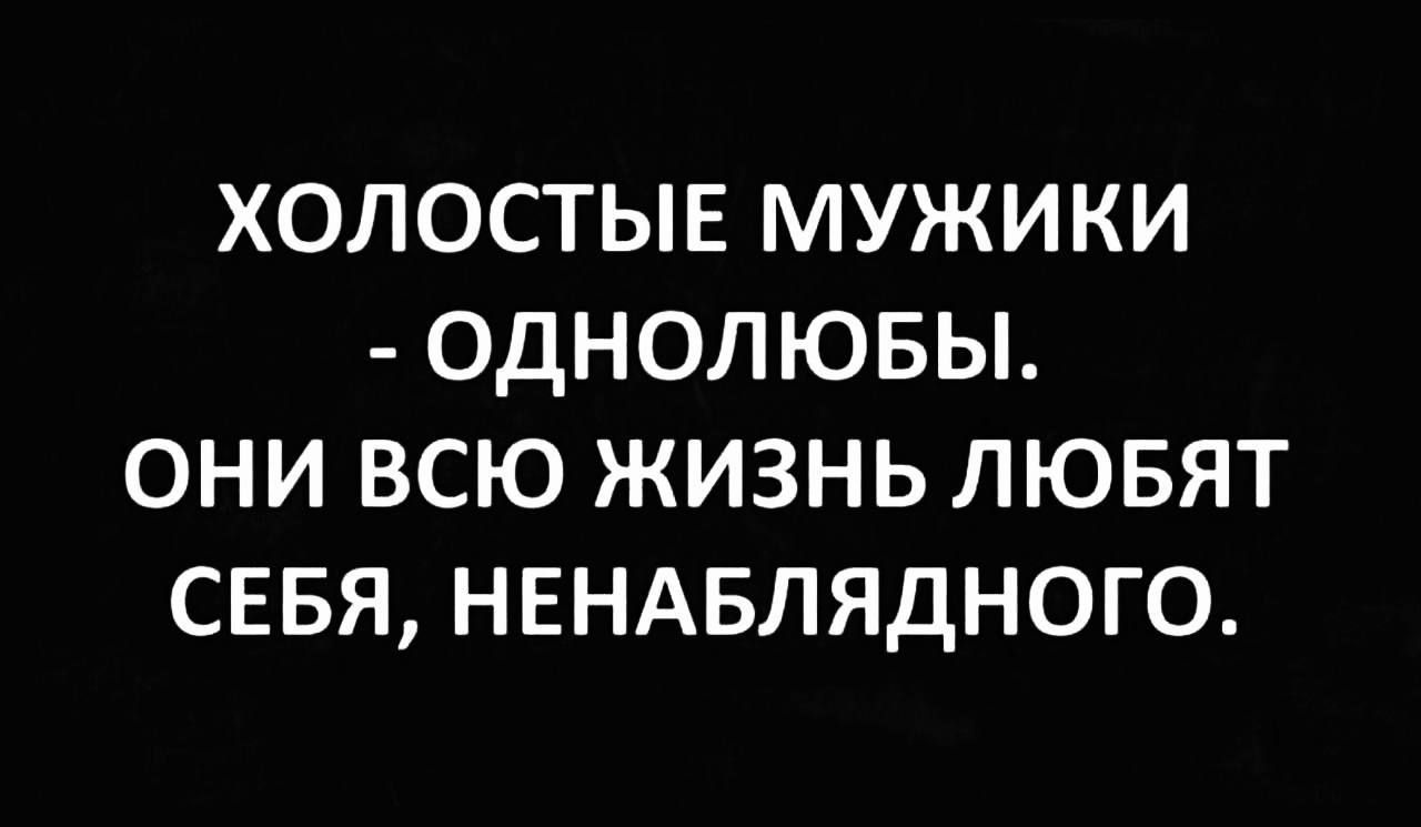 ХОЛОСТЫЕ МУЖИКИ - ОДНОЛЮБЫ. ОНИ ВСЮ ЖИЗНЬ ЛЮБЯТ СЕБЯ, НЕНАБЛЯДНОГО.