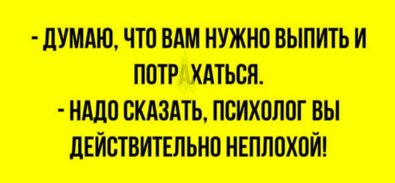 - ДУМАЮ, ЧТО ВАМ НУЖНО ВЫПИТЬ И ПОТЯГАТЬСЯ.
- НАДО СКАЗАТЬ, ПСИХОЛОГ ВЫ ДЕЙСТВИТЕЛЬНО НЕПЛОХОЙ!