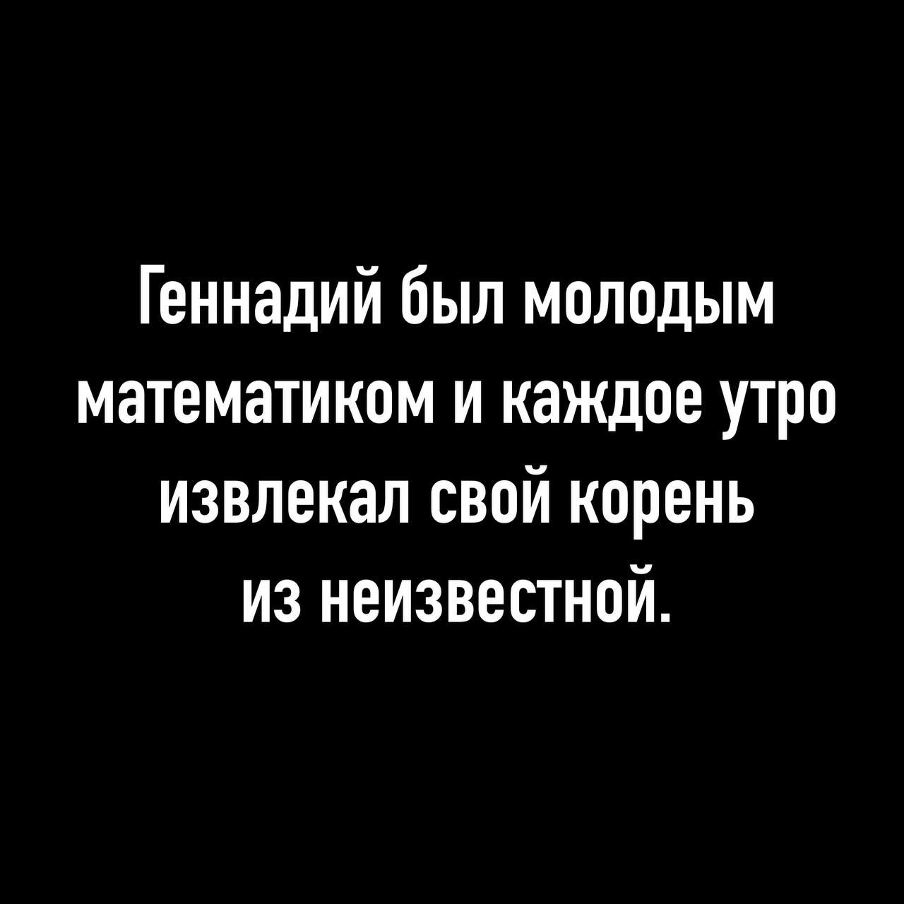 Генннадий был молодым математиком и каждое утро извлекал свой корень из неизвестной.