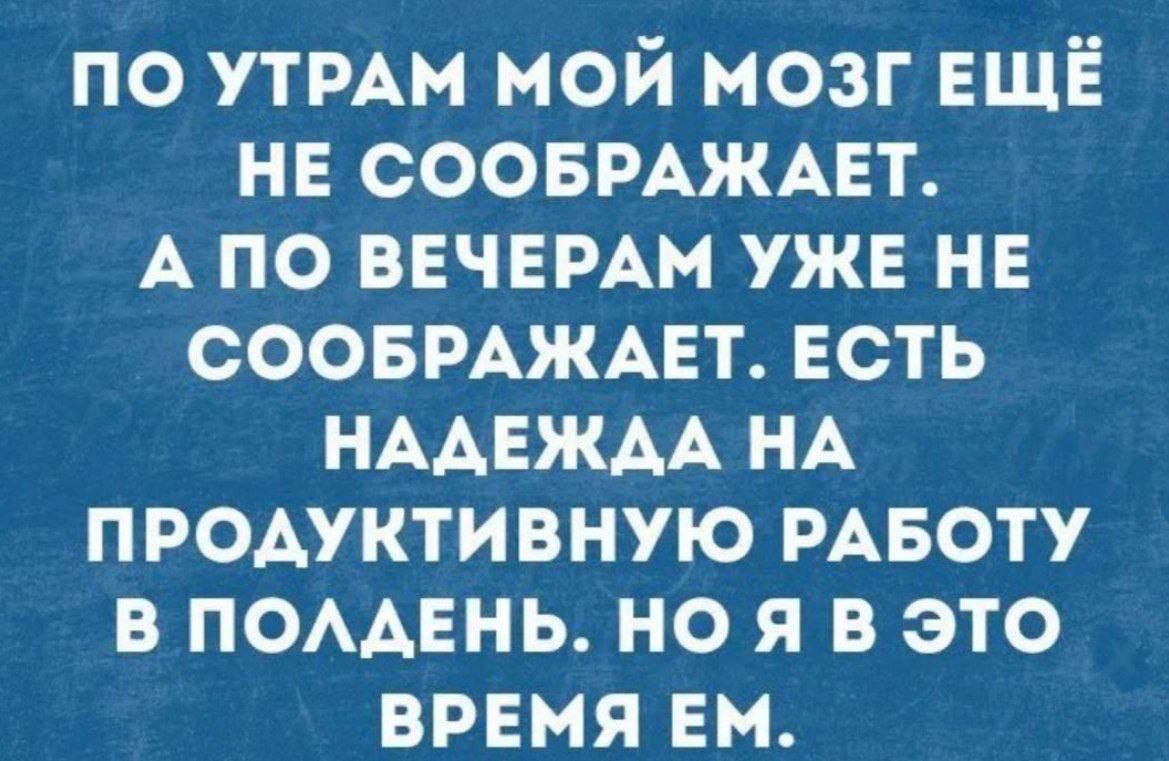 ПО УТРАМ МОЙ МОЗГ ЕЩЁ НЕ СООБРАЖАЕТ. А ПО ВЕЧЕРАМ УЖЕ НЕ СООБРАЖАЕТ. ЕСТЬ НАДЕЖДА НА ПРОДУКТИВНУЮ РАБОТУ В ПОЛДЕНЬ. НО Я В ЭТО ВРЕМЯ ЕМ.