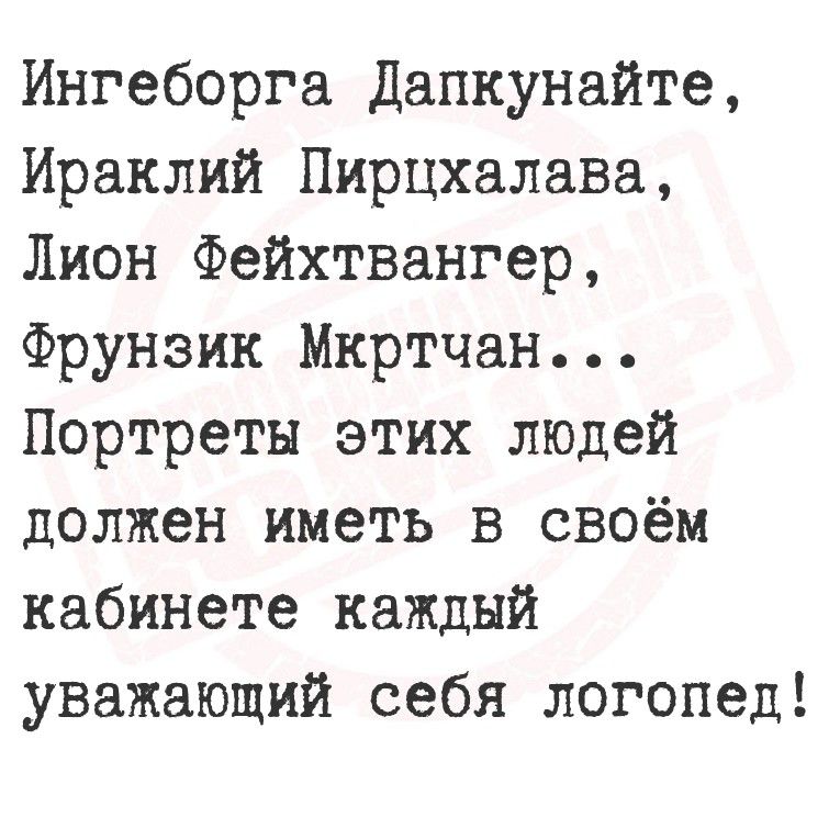 Ингеборга Дапкунайте,
Ираклий Пирххалова,
Лион Фейхтвангер,
Фрунзик Мкртчян...
Портреты этих людей должен иметь в своём кабинете каждый уважающий себя логопед!