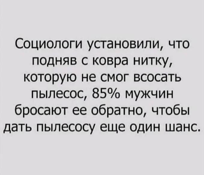 Социологи установили, что подняв с ковра нитку, которую не смог всосать пылесос, 85% мужчин бросают ее обратно, чтобы дать пылесосу еще один шанс.
