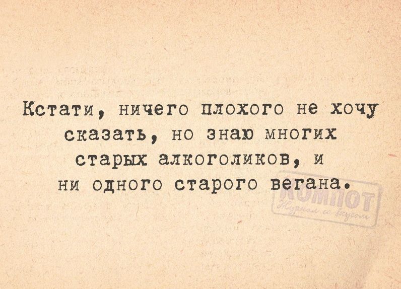 Кстати, ничего плохого не хочу сказать, но знаю многих старых алкоголиков, и ни одного старого вегана.
