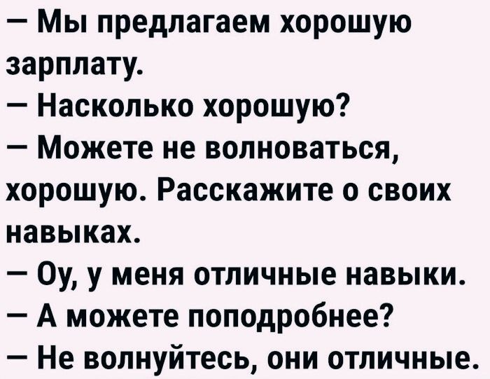 — Мы предлагаем хорошую зарплату.\n— Насколько хорошую?\n— Можете не волноваться, хорошую. Расскажите о своих навыках.\n— Оу, у меня отличные навыки.\n— А можете поподробнее?\n— Не волнуйтесь, они отличные.